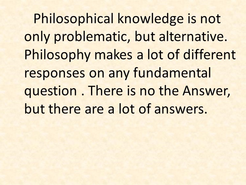 Philosophical knowledge is not only problematic, but alternative. Philosophy makes a lot of different
